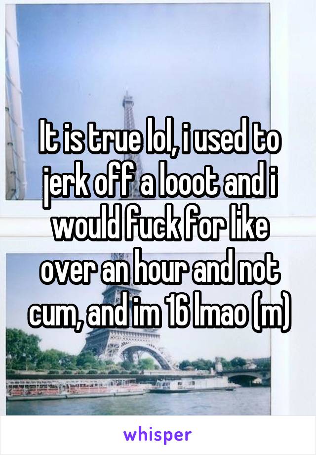 It is true lol, i used to jerk off a looot and i would fuck for like over an hour and not cum, and im 16 lmao (m)