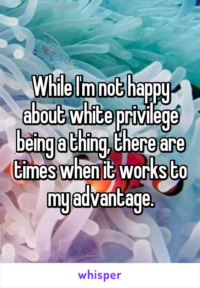 While I'm not happy about white privilege being a thing, there are times when it works to my advantage.