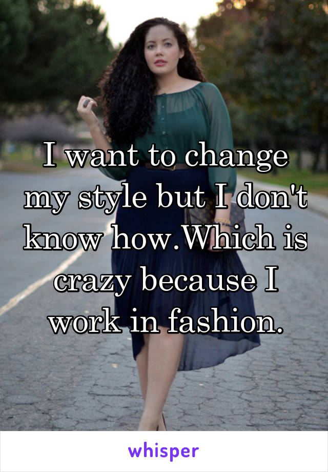 I want to change my style but I don't know how.Which is crazy because I work in fashion.