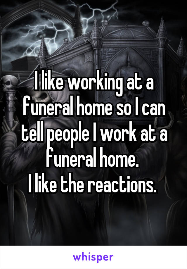 I like working at a funeral home so I can tell people I work at a funeral home. 
I like the reactions. 