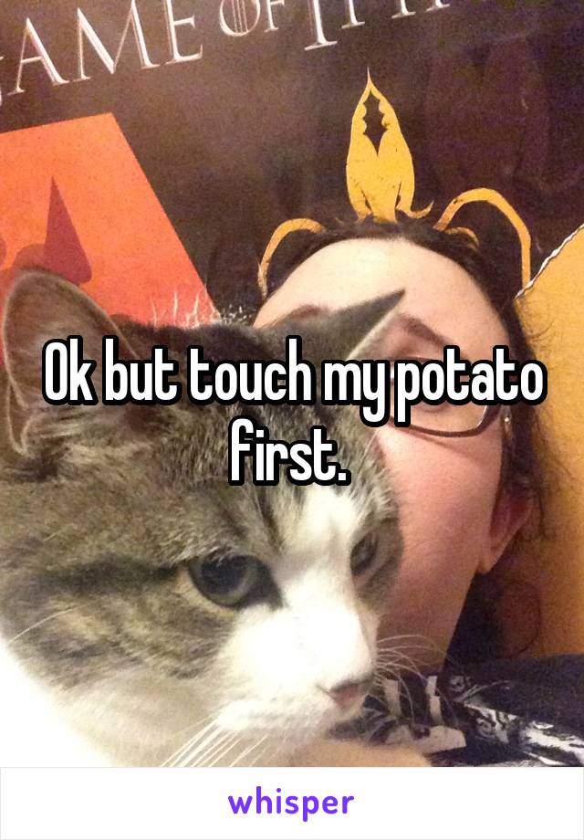 Ok but touch my potato first. 
