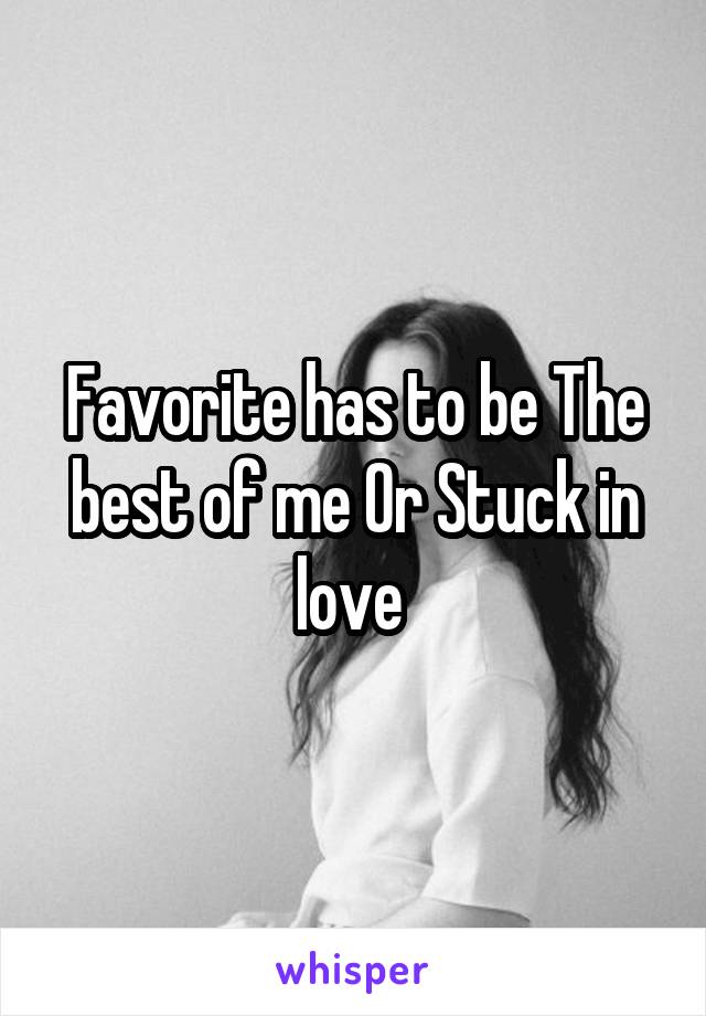 Favorite has to be The best of me Or Stuck in love 