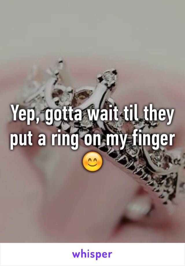 Yep, gotta wait til they put a ring on my finger😊 