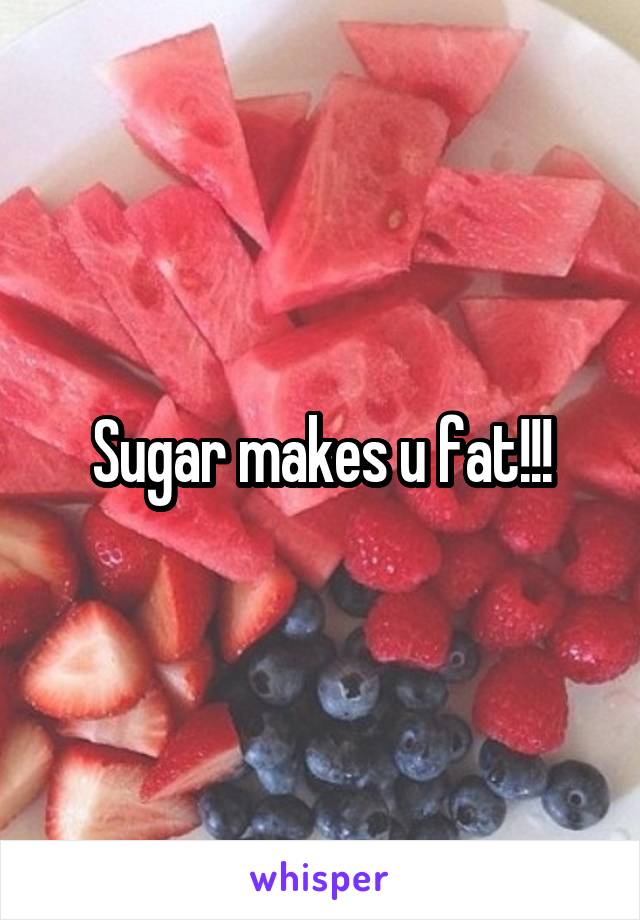 Sugar makes u fat!!!