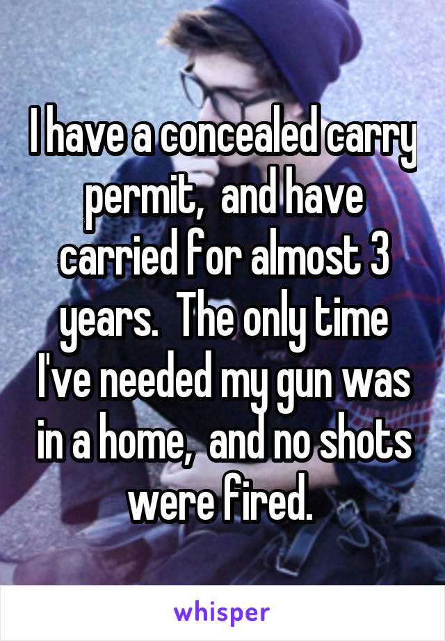 I have a concealed carry permit,  and have carried for almost 3 years.  The only time I've needed my gun was in a home,  and no shots were fired. 