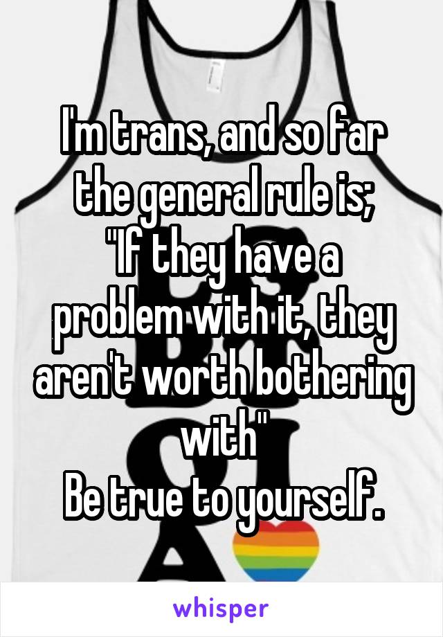 I'm trans, and so far the general rule is;
"If they have a problem with it, they aren't worth bothering with"
Be true to yourself.