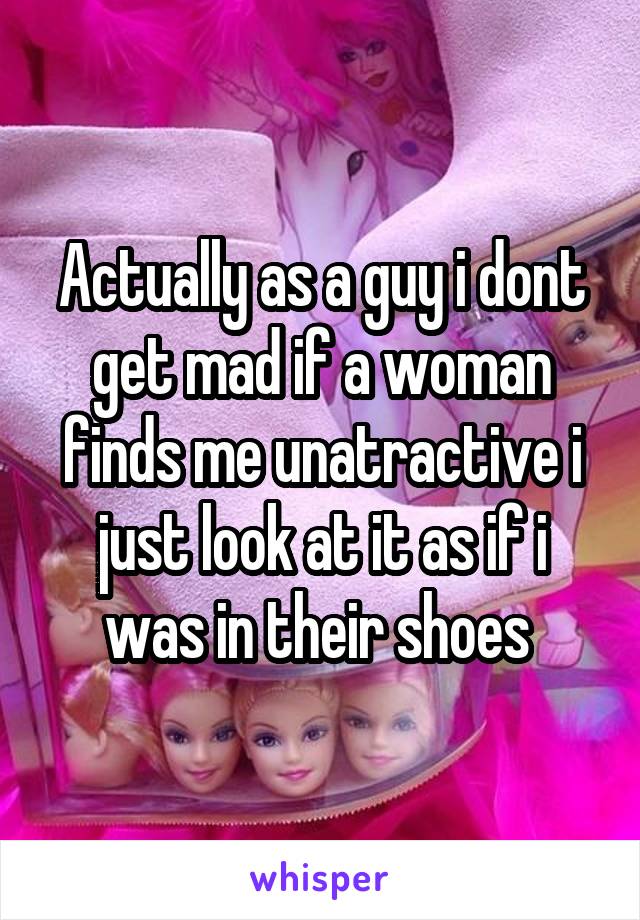 Actually as a guy i dont get mad if a woman finds me unatractive i just look at it as if i was in their shoes 