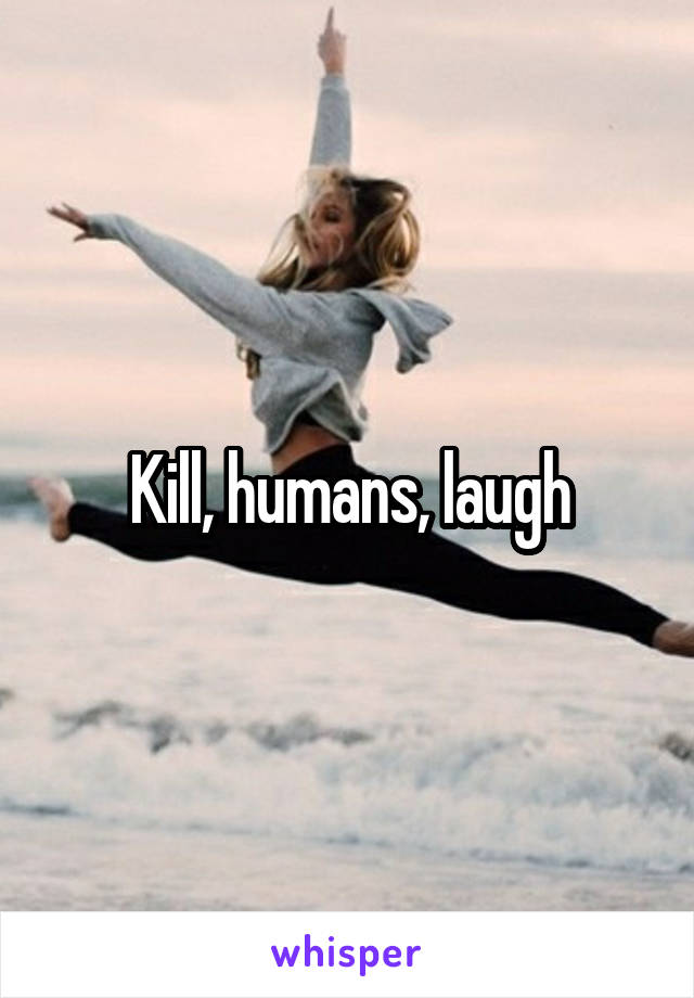 Kill, humans, laugh