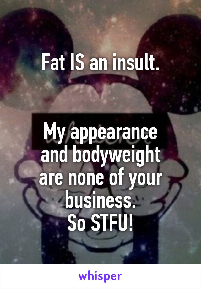 Fat IS an insult.


My appearance
and bodyweight
are none of your
business.
So STFU!