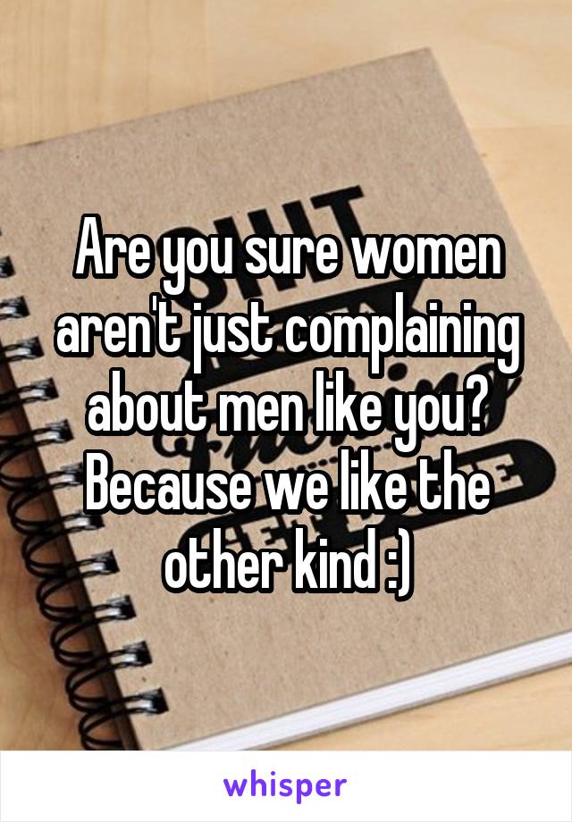 Are you sure women aren't just complaining about men like you? Because we like the other kind :)