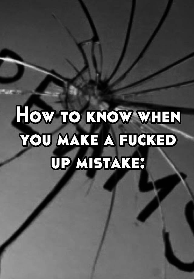 how-to-know-when-you-make-a-fucked-up-mistake