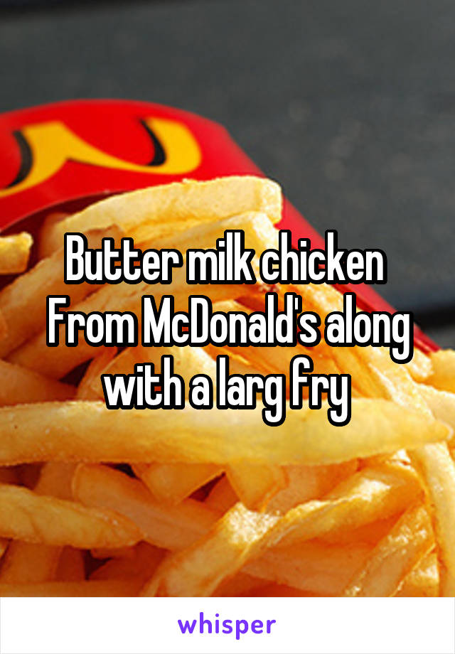 Butter milk chicken 
From McDonald's along with a larg fry 