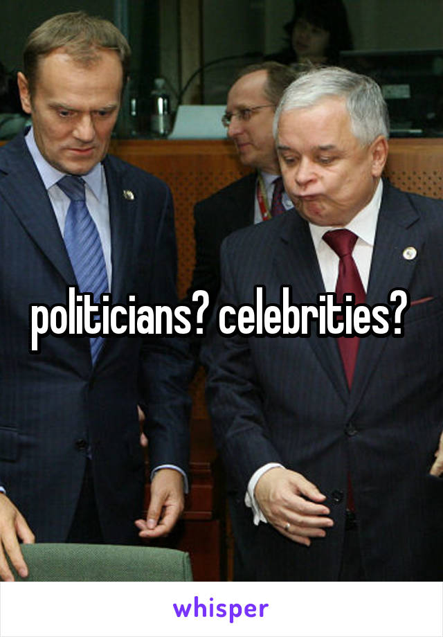 politicians? celebrities? 