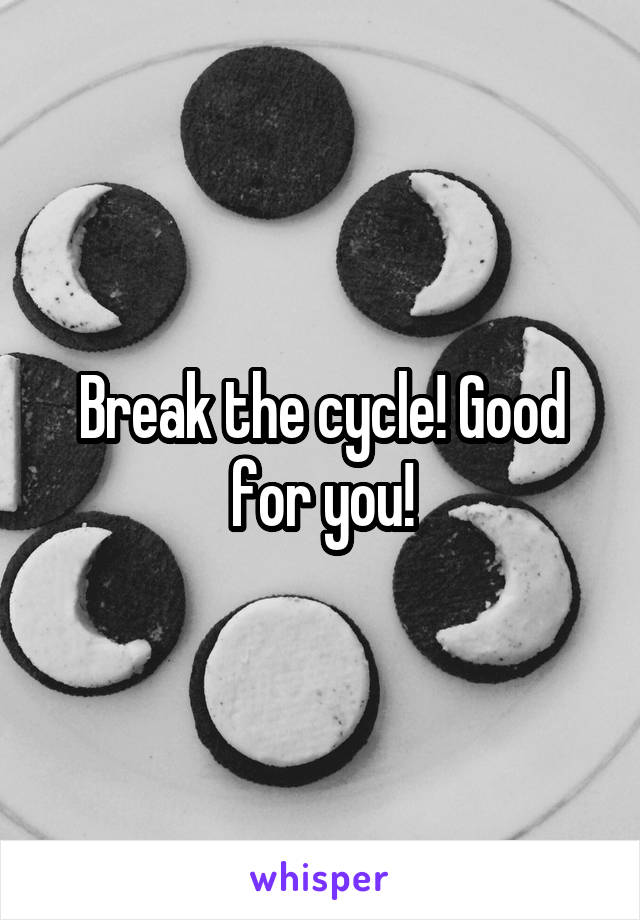 Break the cycle! Good for you!