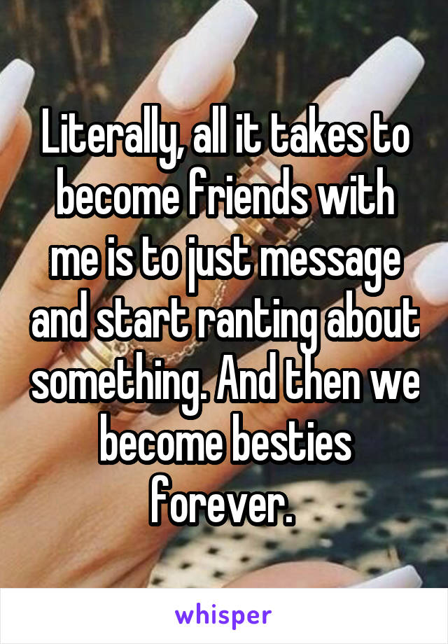 Literally, all it takes to become friends with me is to just message and start ranting about something. And then we become besties forever. 