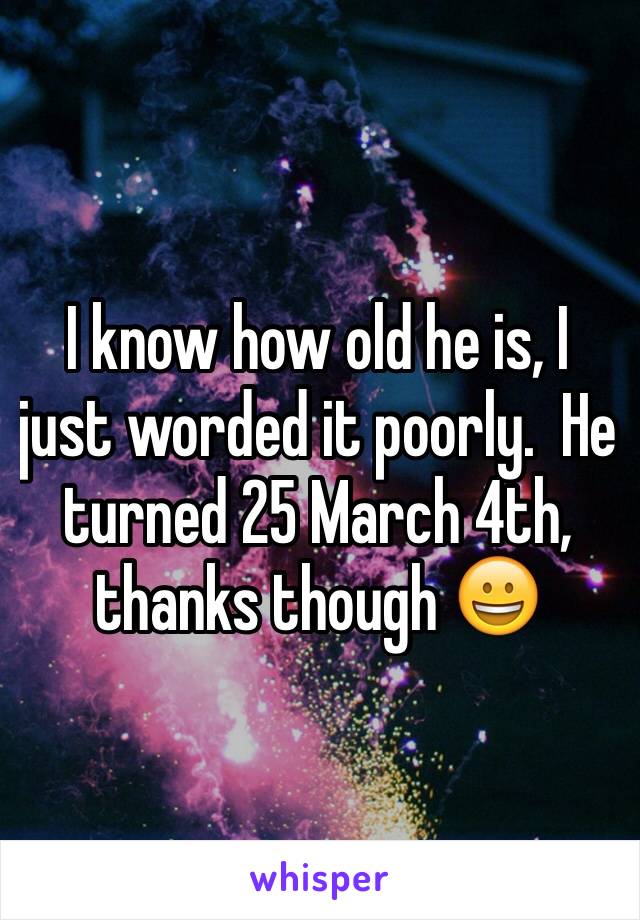 I know how old he is, I just worded it poorly.  He turned 25 March 4th, thanks though 😀