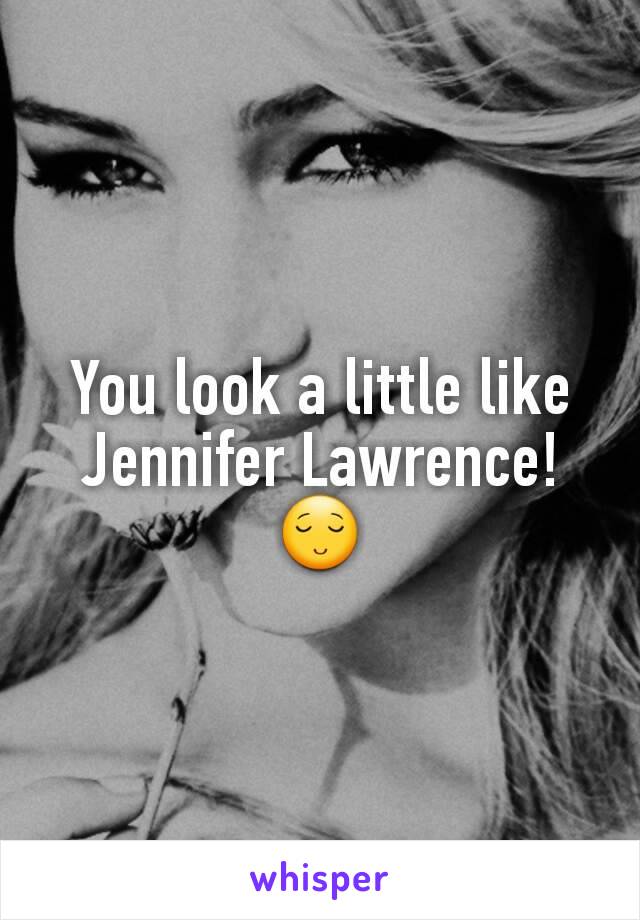 You look a little like Jennifer Lawrence! 😌