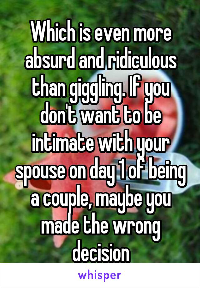 Which is even more absurd and ridiculous than giggling. If you don't want to be intimate with your spouse on day 1 of being a couple, maybe you made the wrong decision