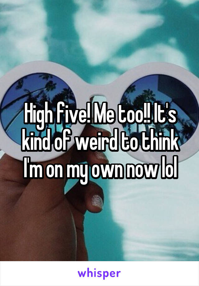 High five! Me too!! It's kind of weird to think I'm on my own now lol