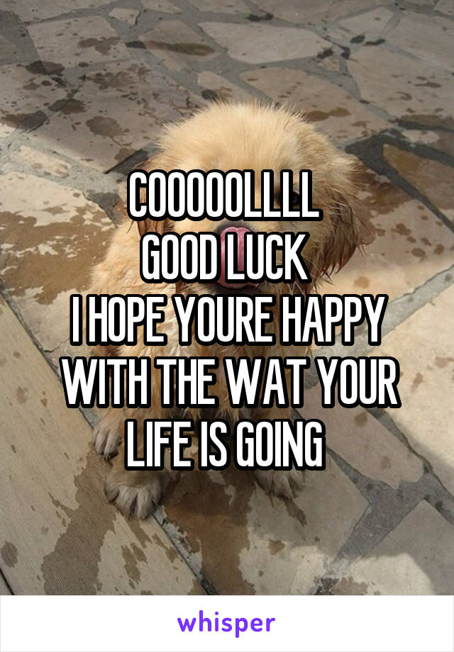 COOOOOLLLL 
GOOD LUCK 
I HOPE YOURE HAPPY WITH THE WAT YOUR LIFE IS GOING 