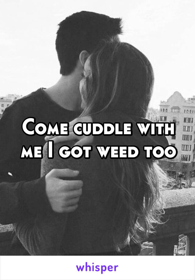 Come cuddle with me I got weed too