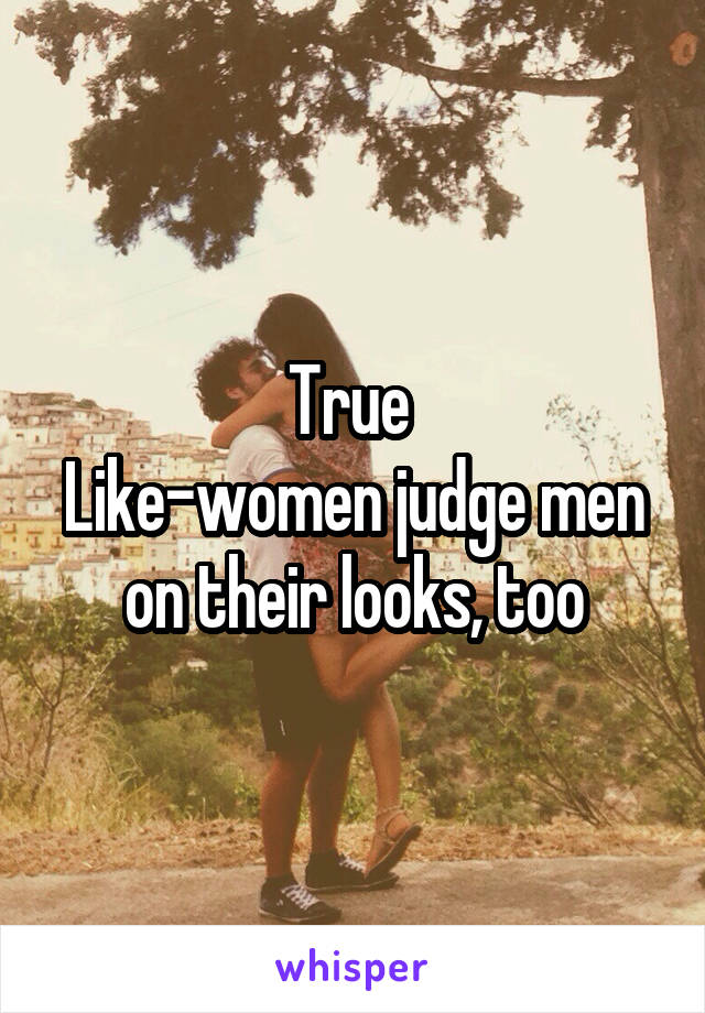 True 
Like-women judge men on their looks, too