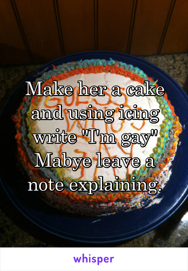 Make her a cake and using icing write "I'm gay"
Mabye leave a note explaining.