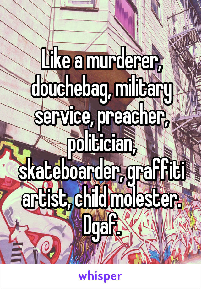 Like a murderer, douchebag, military service, preacher, politician, skateboarder, graffiti artist, child molester. Dgaf.
