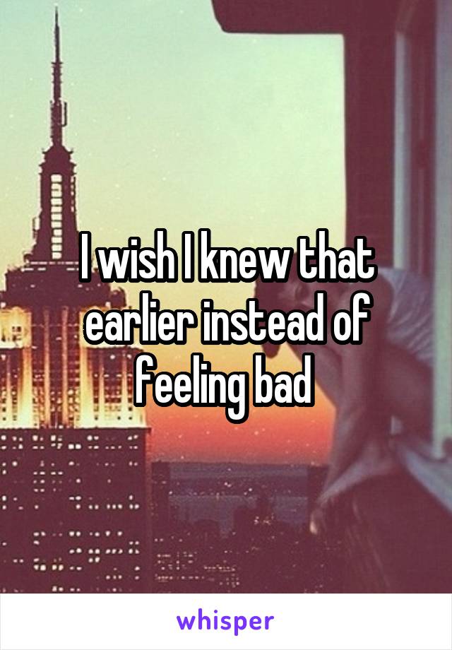 I wish I knew that earlier instead of feeling bad 