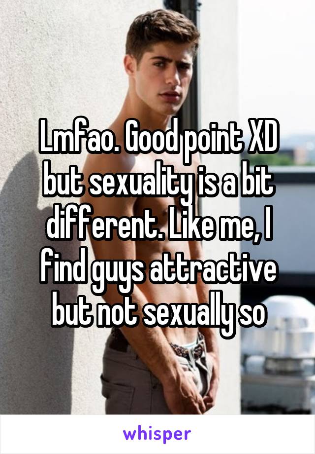 Lmfao. Good point XD but sexuality is a bit different. Like me, I find guys attractive but not sexually so