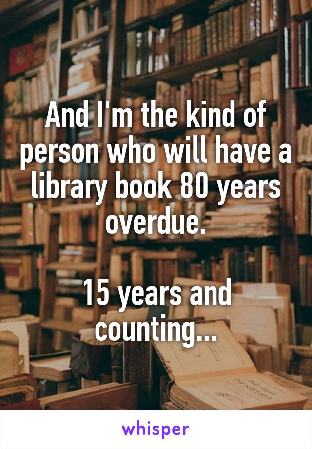 And I'm the kind of person who will have a library book 80 years overdue.

15 years and counting...