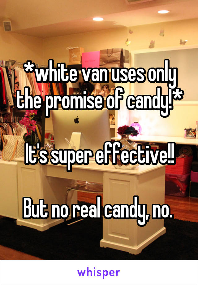 *white van uses only the promise of candy!*

It's super effective!!

But no real candy, no. 