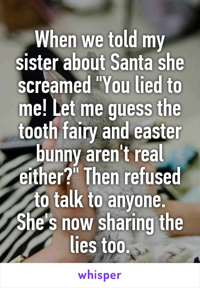 When we told my sister about Santa she screamed "You lied to me! Let me guess the tooth fairy and easter bunny aren't real either?" Then refused to talk to anyone. She's now sharing the lies too.