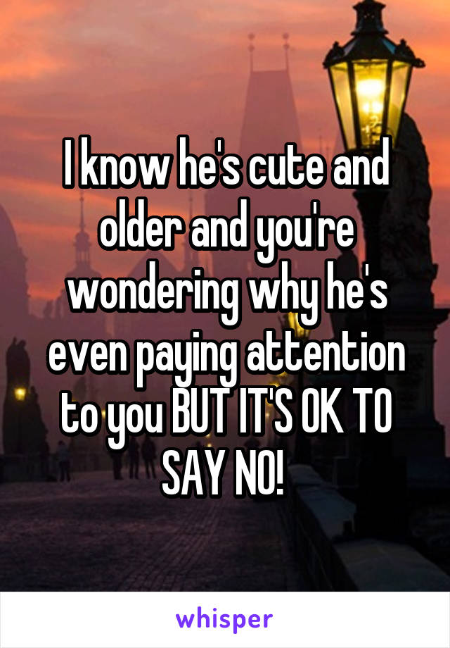 I know he's cute and older and you're wondering why he's even paying attention to you BUT IT'S OK TO SAY NO! 