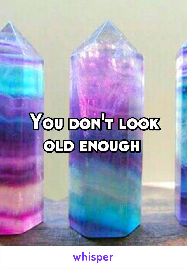 You don't look old enough 