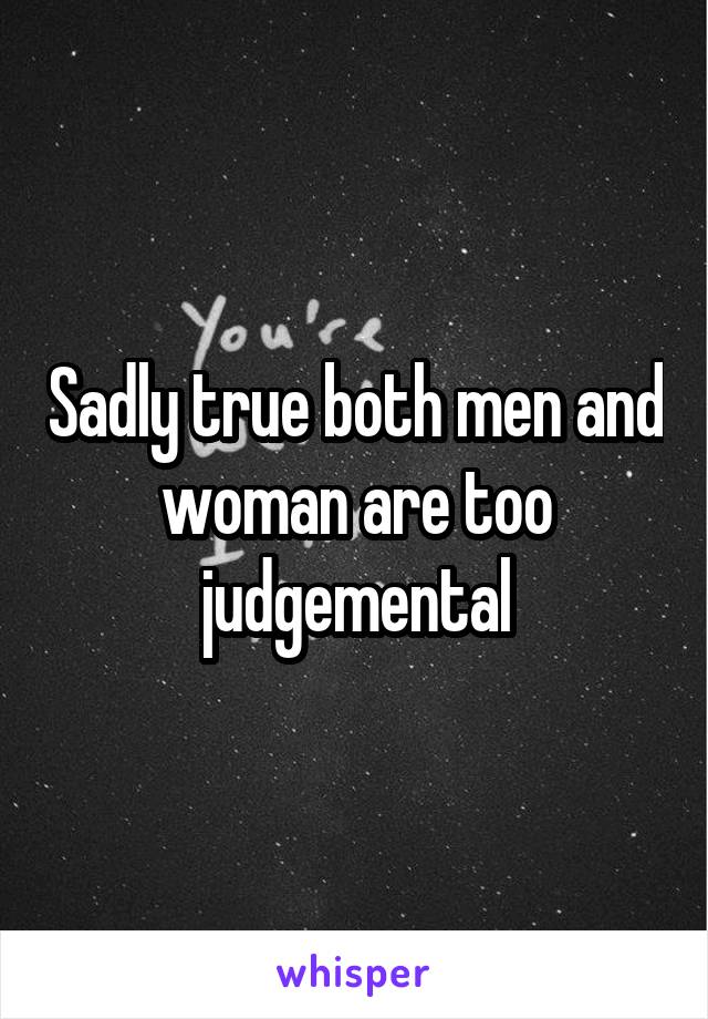 Sadly true both men and woman are too judgemental