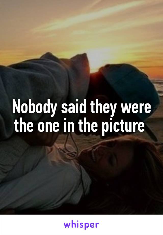 Nobody said they were the one in the picture 