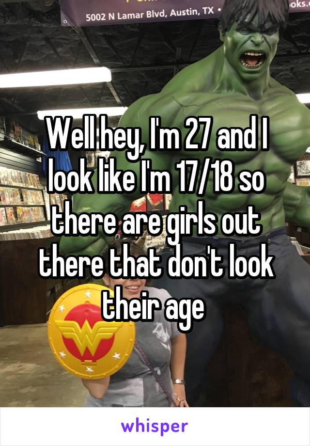 Well hey, I'm 27 and I look like I'm 17/18 so there are girls out there that don't look their age 