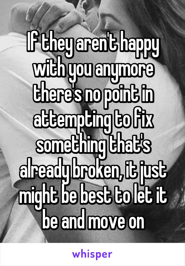 If they aren't happy with you anymore there's no point in attempting to fix something that's already broken, it just might be best to let it be and move on