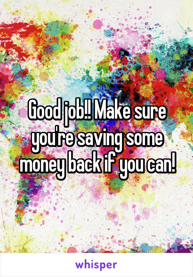 Good job!! Make sure you're saving some money back if you can!