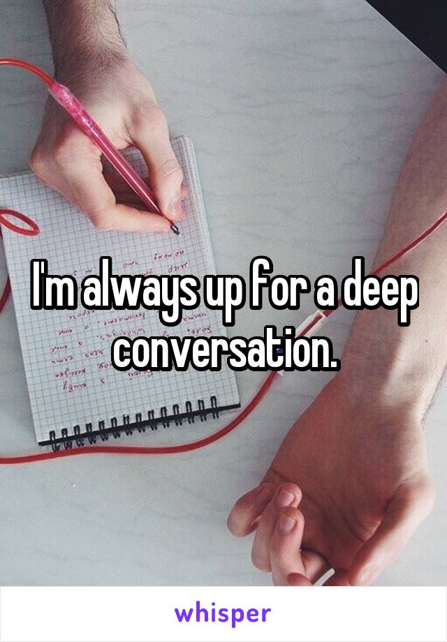 I'm always up for a deep conversation.