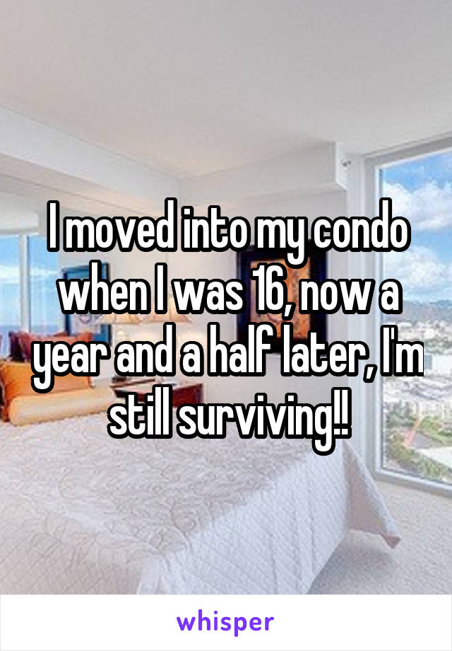 I moved into my condo when I was 16, now a year and a half later, I'm still surviving!!