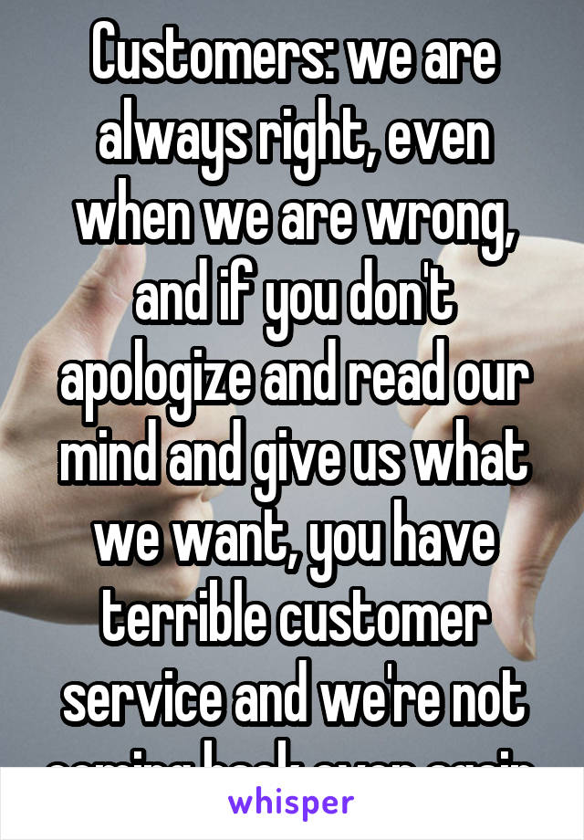 Customers: we are always right, even when we are wrong, and if you don't apologize and read our mind and give us what we want, you have terrible customer service and we're not coming back ever again.