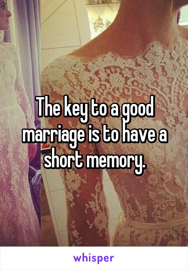 The key to a good marriage is to have a short memory.