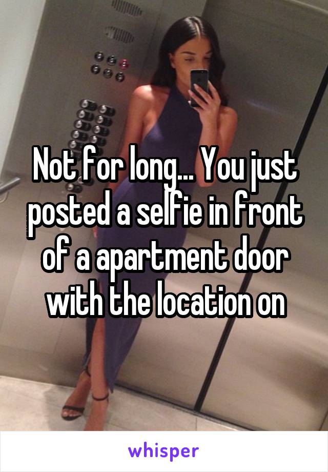 Not for long... You just posted a selfie in front of a apartment door with the location on