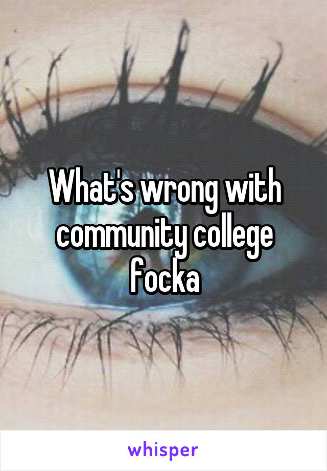 What's wrong with community college focka