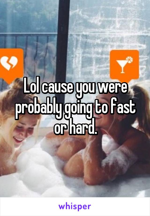 Lol cause you were probably going to fast or hard.