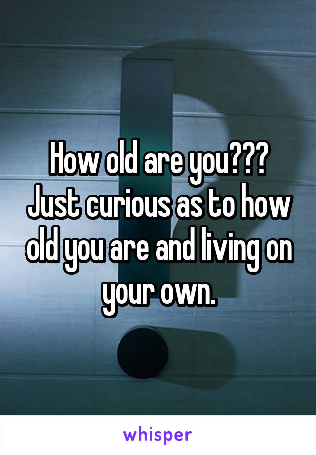 How old are you??? Just curious as to how old you are and living on your own.