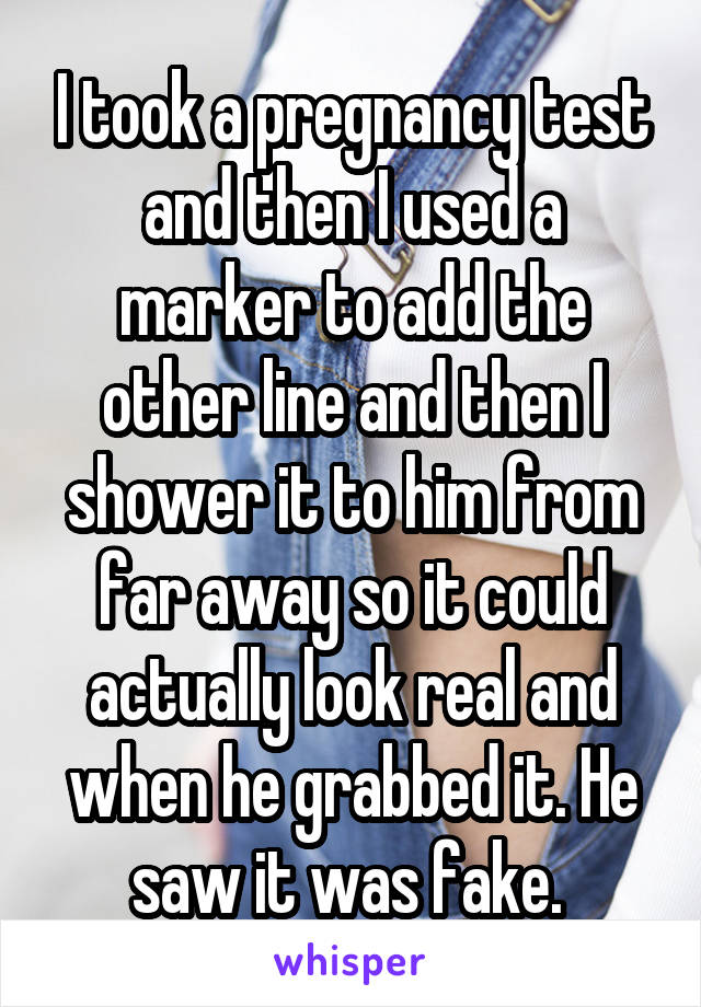 I took a pregnancy test and then I used a marker to add the other line and then I shower it to him from far away so it could actually look real and when he grabbed it. He saw it was fake. 