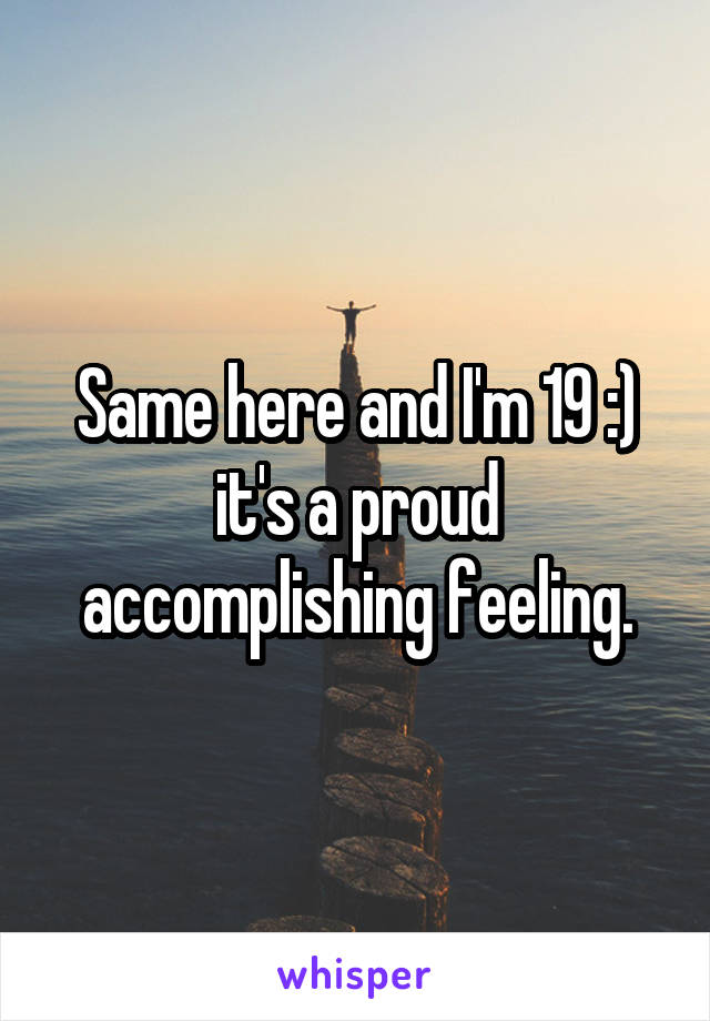 Same here and I'm 19 :) it's a proud accomplishing feeling.